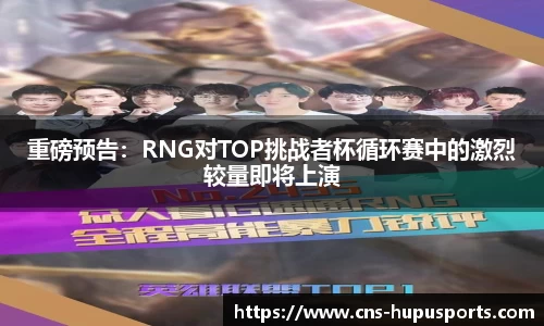 重磅预告：RNG对TOP挑战者杯循环赛中的激烈较量即将上演