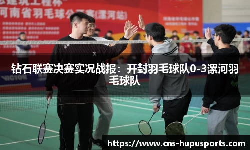 钻石联赛决赛实况战报：开封羽毛球队0-3漯河羽毛球队