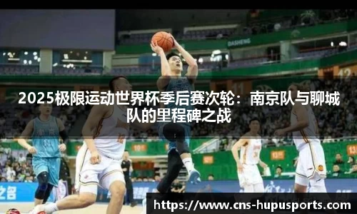 2025极限运动世界杯季后赛次轮：南京队与聊城队的里程碑之战