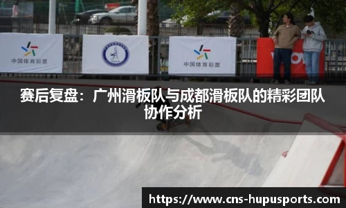 赛后复盘：广州滑板队与成都滑板队的精彩团队协作分析
